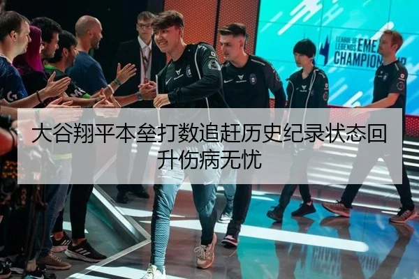大谷翔平本垒打数追赶历史纪录状态回升伤病无忧
