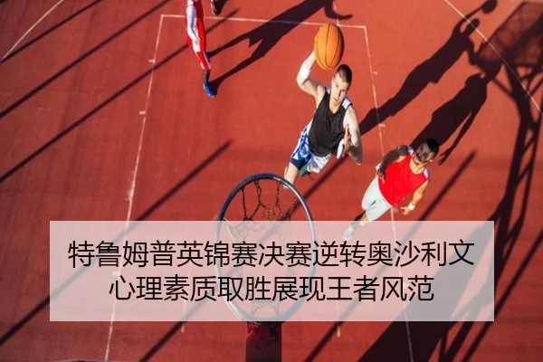 特鲁姆普英锦赛决赛逆转奥沙利文 心理素质取胜展现王者风范