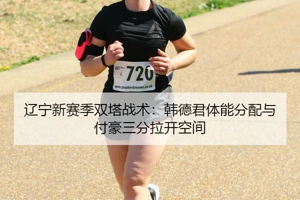 辽宁新赛季双塔战术：韩德君体能分配与付豪三分拉开空间