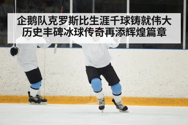 企鹅队克罗斯比生涯千球铸就伟大历史丰碑冰球传奇再添辉煌篇章