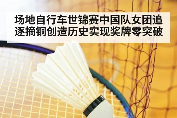 场地自行车世锦赛中国队女团追逐摘铜创造历史实现奖牌零突破