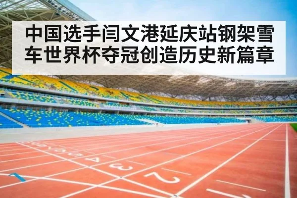 中国选手闫文港延庆站钢架雪车世界杯夺冠创造历史新篇章